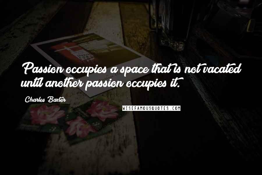 Charles Baxter Quotes: Passion occupies a space that is not vacated until another passion occupies it.