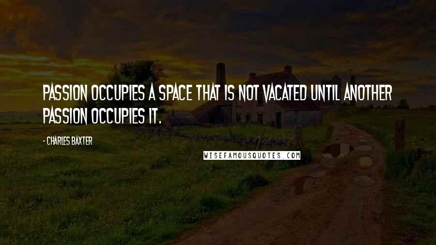 Charles Baxter Quotes: Passion occupies a space that is not vacated until another passion occupies it.