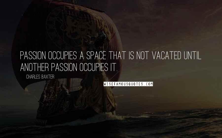 Charles Baxter Quotes: Passion occupies a space that is not vacated until another passion occupies it.