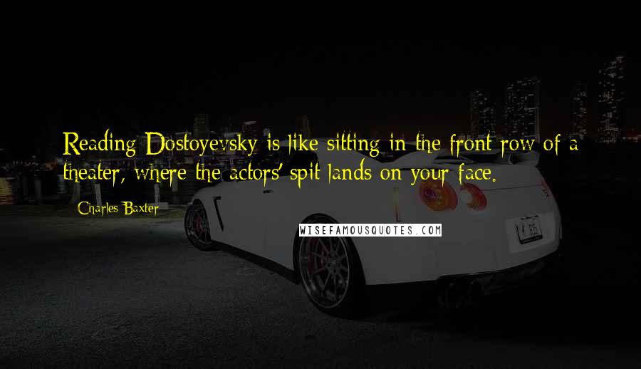 Charles Baxter Quotes: Reading Dostoyevsky is like sitting in the front row of a theater, where the actors' spit lands on your face.