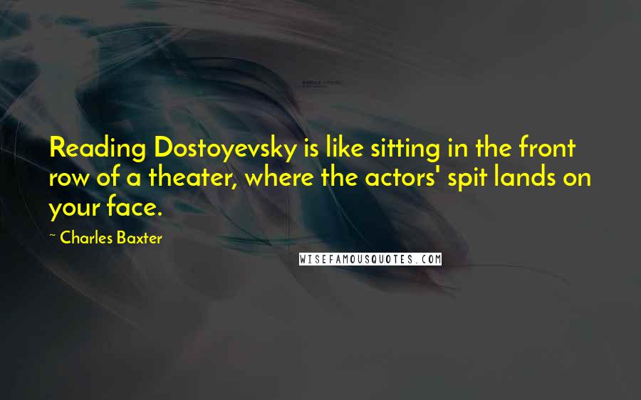 Charles Baxter Quotes: Reading Dostoyevsky is like sitting in the front row of a theater, where the actors' spit lands on your face.