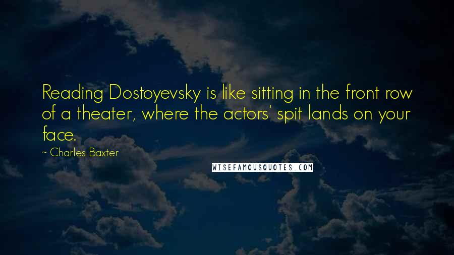 Charles Baxter Quotes: Reading Dostoyevsky is like sitting in the front row of a theater, where the actors' spit lands on your face.