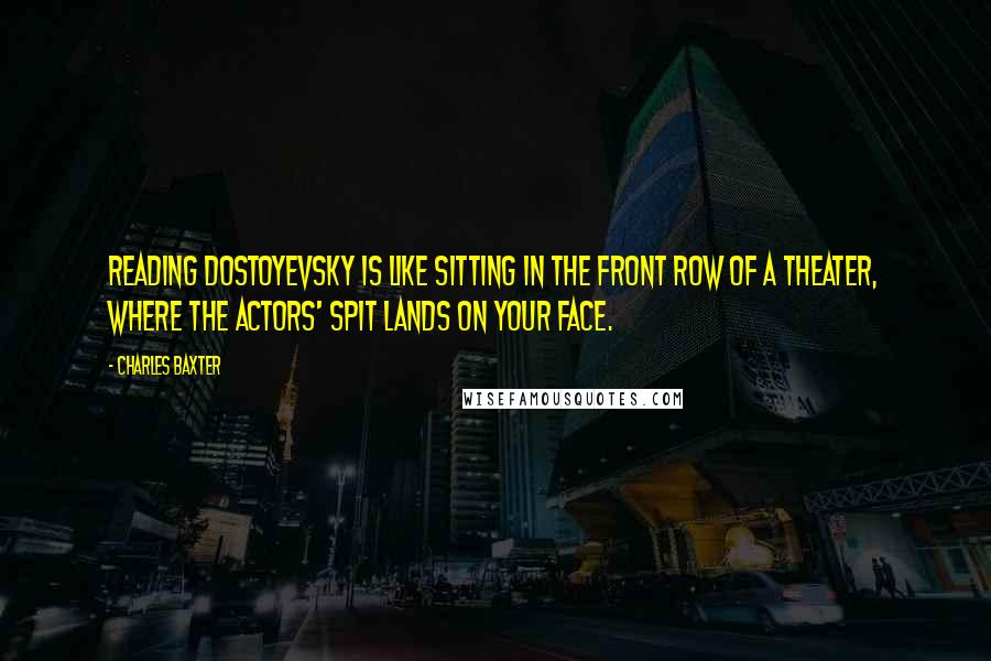 Charles Baxter Quotes: Reading Dostoyevsky is like sitting in the front row of a theater, where the actors' spit lands on your face.