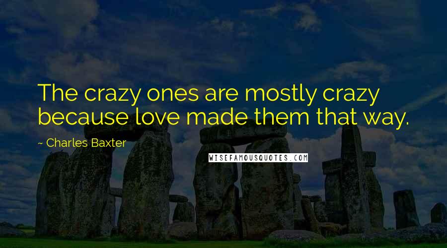 Charles Baxter Quotes: The crazy ones are mostly crazy because love made them that way.