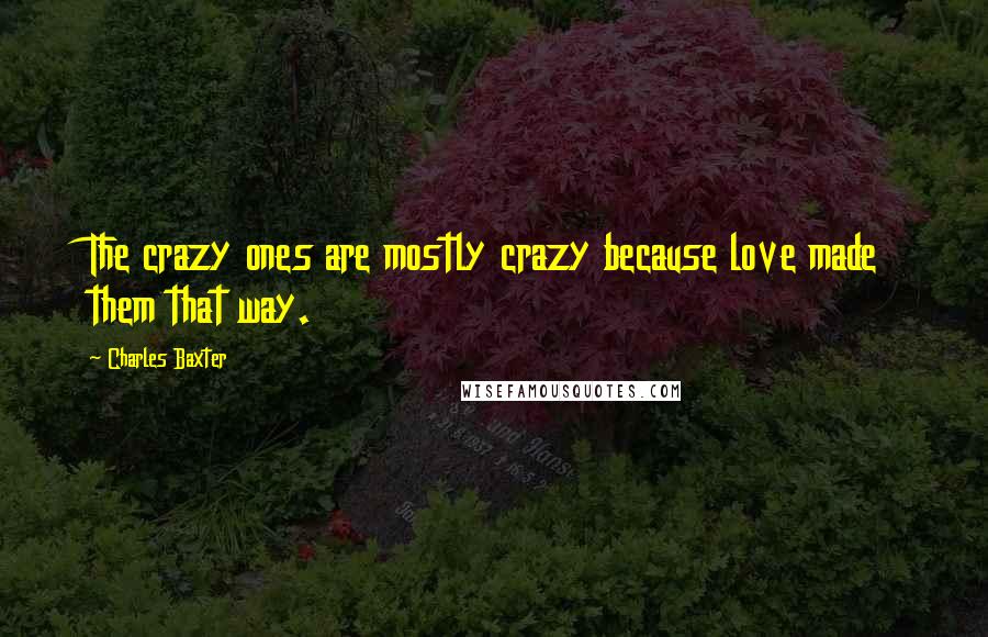 Charles Baxter Quotes: The crazy ones are mostly crazy because love made them that way.