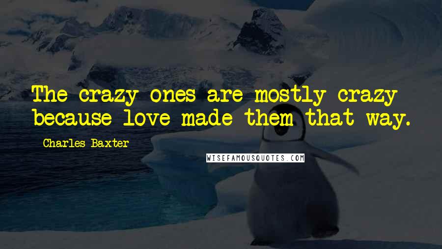 Charles Baxter Quotes: The crazy ones are mostly crazy because love made them that way.