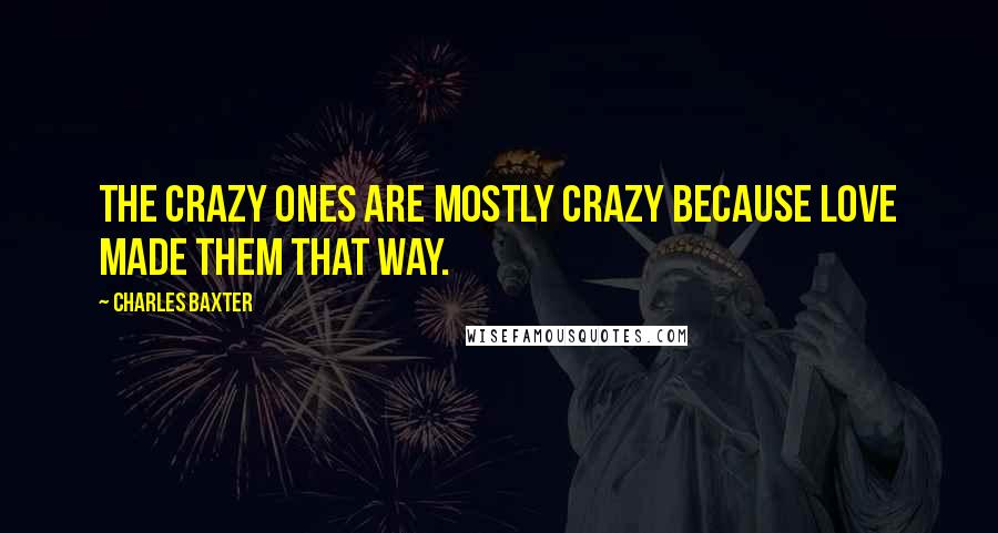 Charles Baxter Quotes: The crazy ones are mostly crazy because love made them that way.