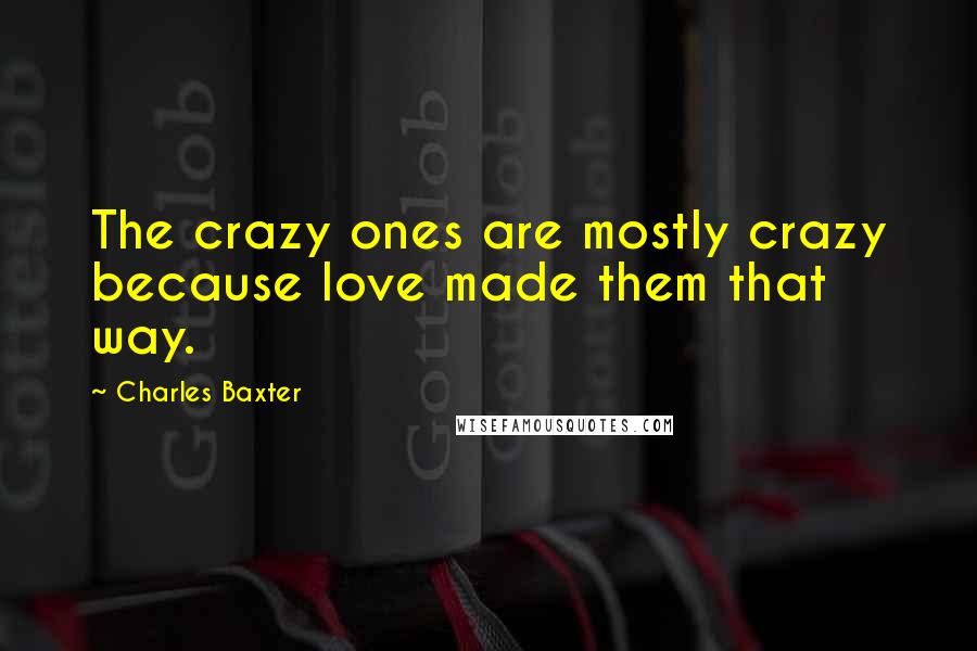 Charles Baxter Quotes: The crazy ones are mostly crazy because love made them that way.
