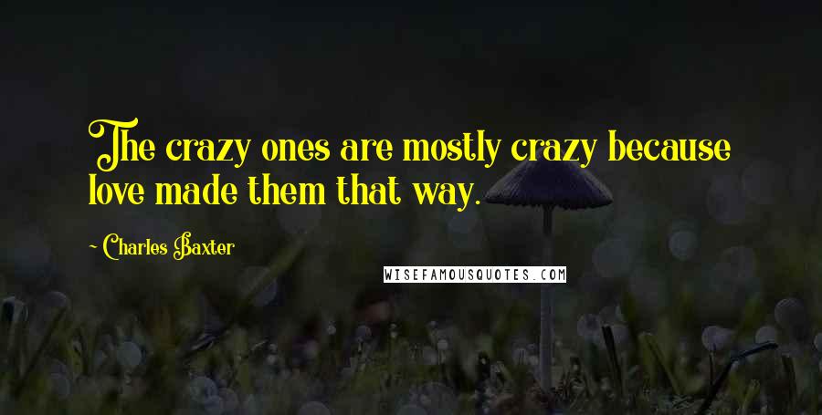 Charles Baxter Quotes: The crazy ones are mostly crazy because love made them that way.