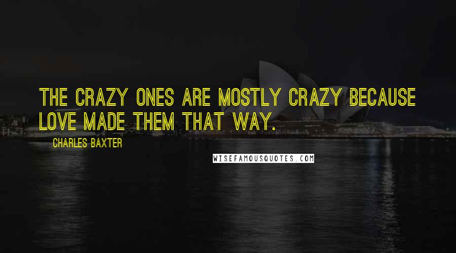 Charles Baxter Quotes: The crazy ones are mostly crazy because love made them that way.