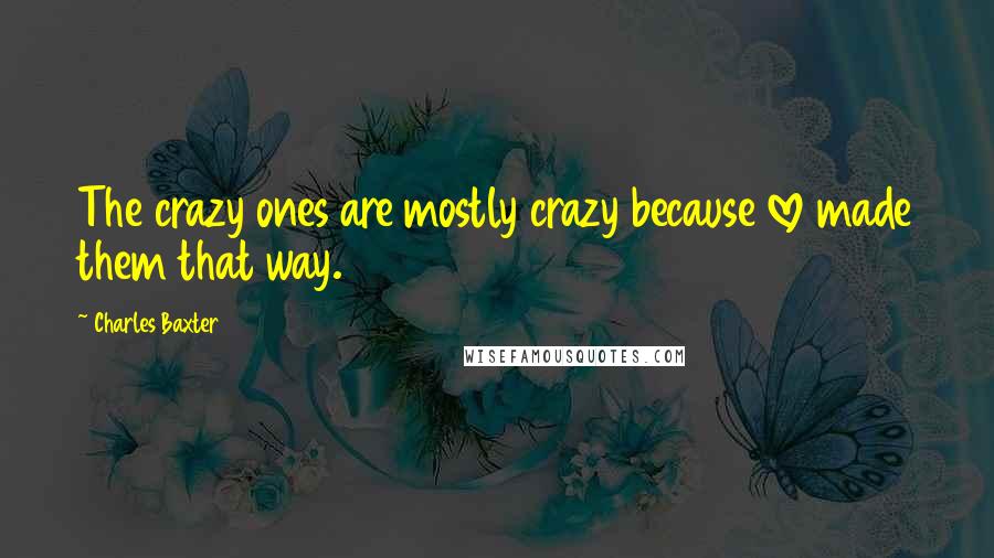 Charles Baxter Quotes: The crazy ones are mostly crazy because love made them that way.