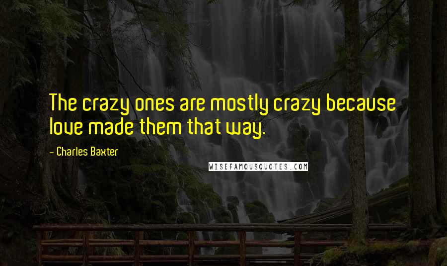 Charles Baxter Quotes: The crazy ones are mostly crazy because love made them that way.