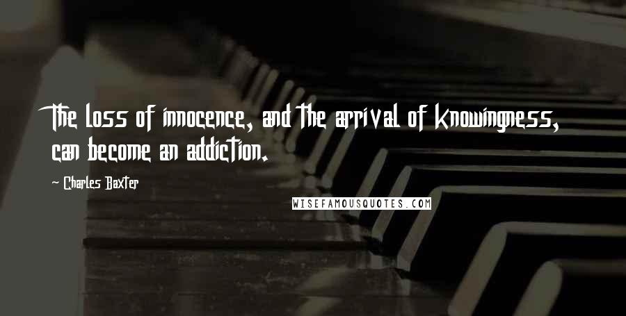Charles Baxter Quotes: The loss of innocence, and the arrival of knowingness, can become an addiction.