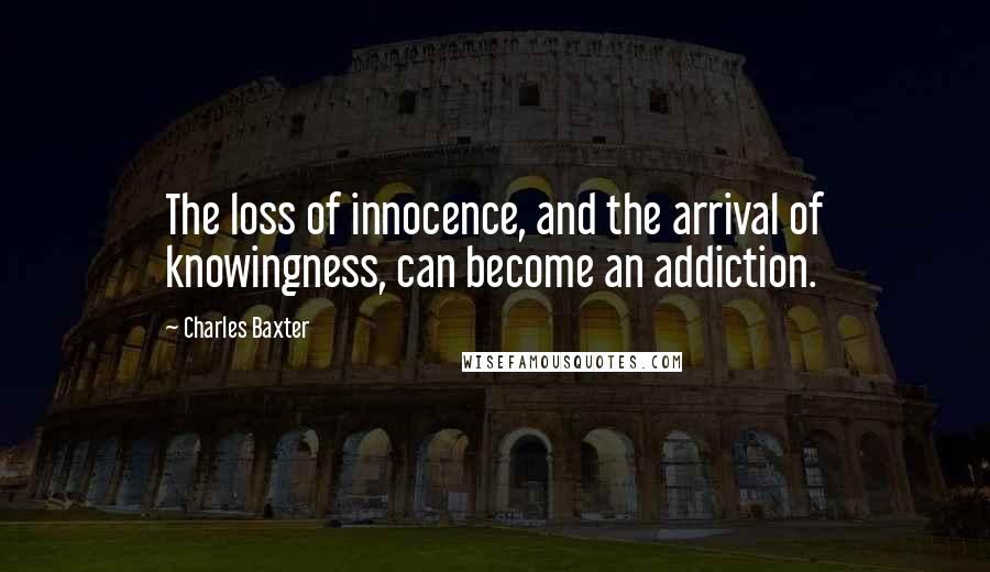 Charles Baxter Quotes: The loss of innocence, and the arrival of knowingness, can become an addiction.