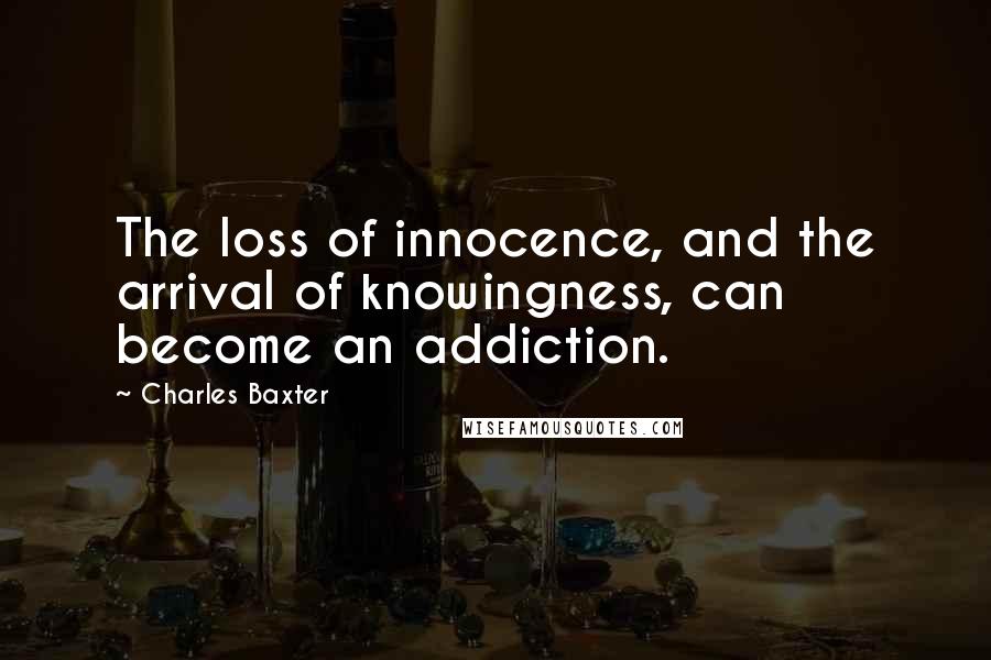 Charles Baxter Quotes: The loss of innocence, and the arrival of knowingness, can become an addiction.