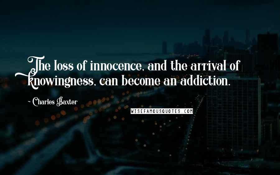 Charles Baxter Quotes: The loss of innocence, and the arrival of knowingness, can become an addiction.