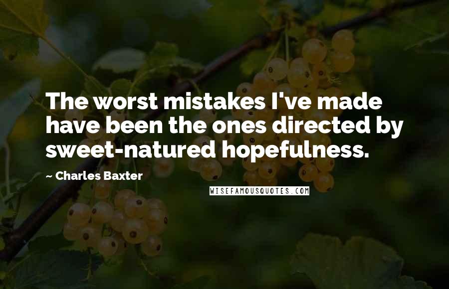 Charles Baxter Quotes: The worst mistakes I've made have been the ones directed by sweet-natured hopefulness.