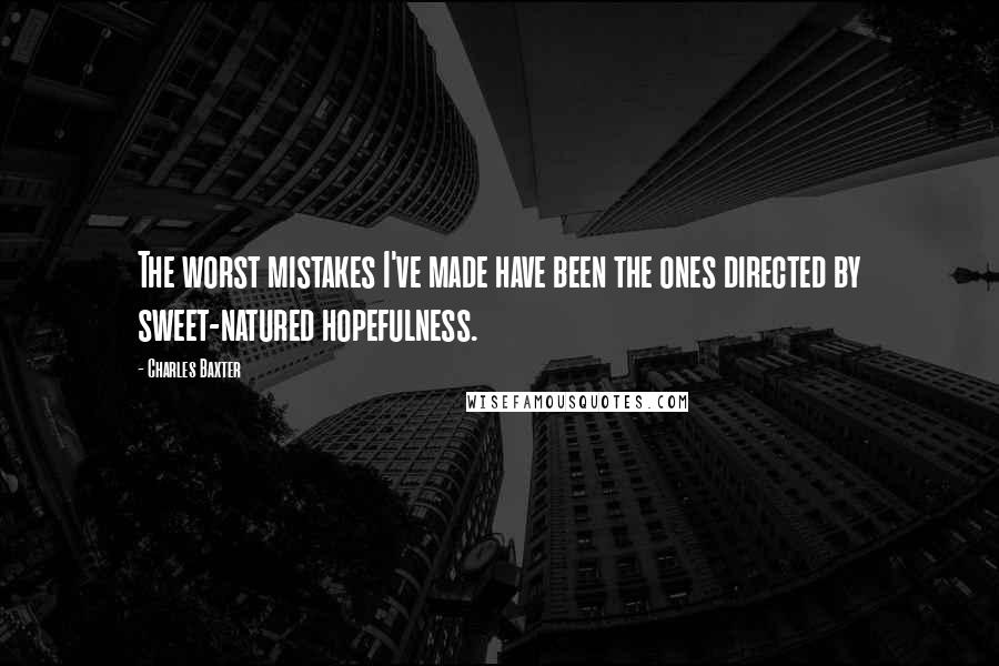 Charles Baxter Quotes: The worst mistakes I've made have been the ones directed by sweet-natured hopefulness.