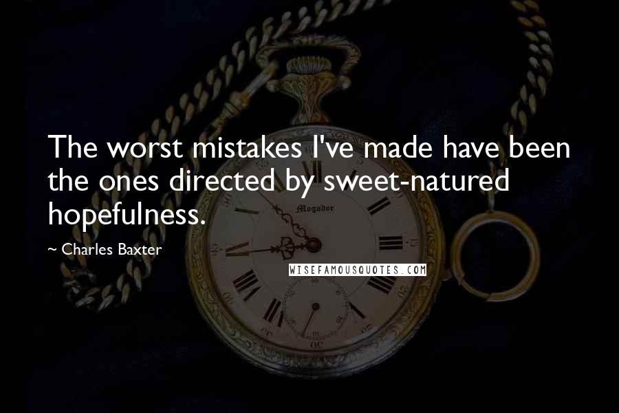 Charles Baxter Quotes: The worst mistakes I've made have been the ones directed by sweet-natured hopefulness.