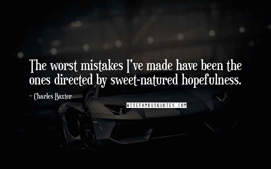 Charles Baxter Quotes: The worst mistakes I've made have been the ones directed by sweet-natured hopefulness.