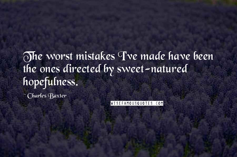 Charles Baxter Quotes: The worst mistakes I've made have been the ones directed by sweet-natured hopefulness.