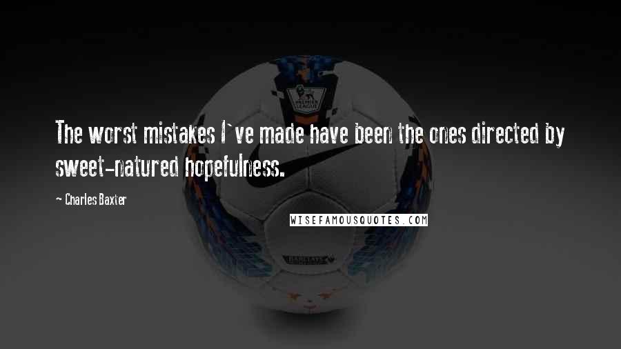 Charles Baxter Quotes: The worst mistakes I've made have been the ones directed by sweet-natured hopefulness.