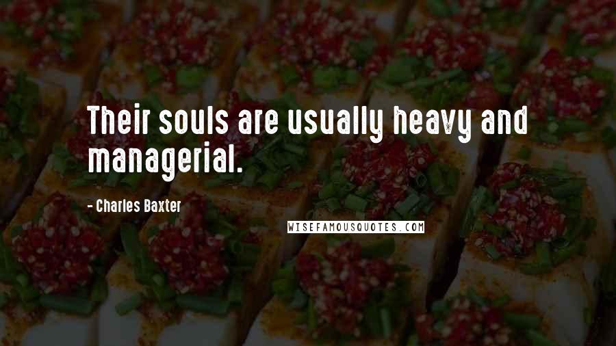 Charles Baxter Quotes: Their souls are usually heavy and managerial.