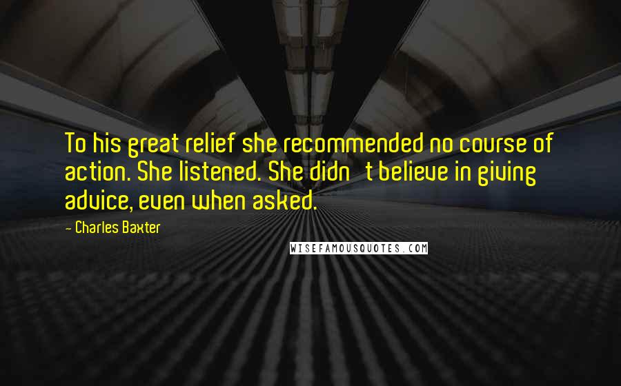 Charles Baxter Quotes: To his great relief she recommended no course of action. She listened. She didn't believe in giving advice, even when asked.