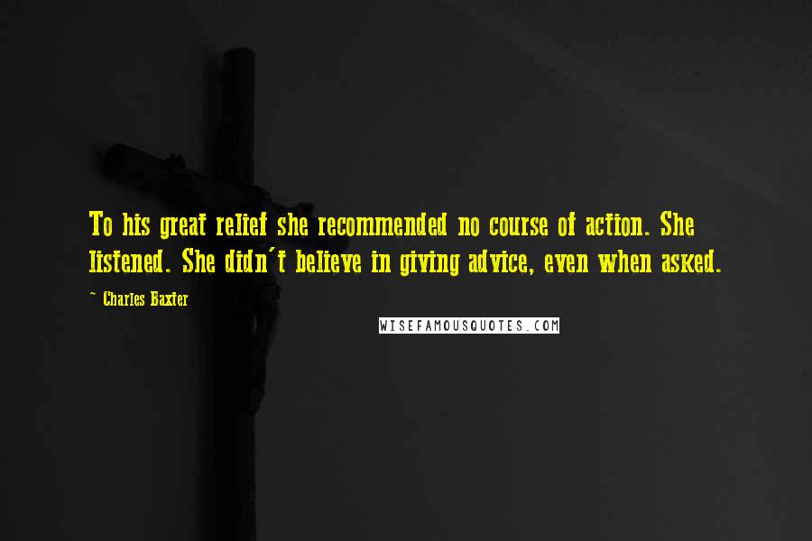 Charles Baxter Quotes: To his great relief she recommended no course of action. She listened. She didn't believe in giving advice, even when asked.