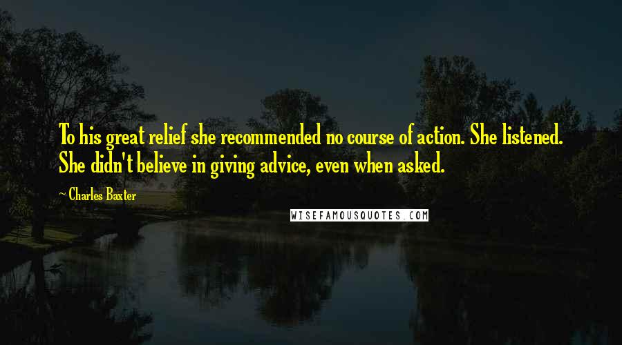 Charles Baxter Quotes: To his great relief she recommended no course of action. She listened. She didn't believe in giving advice, even when asked.