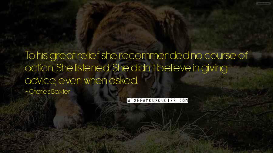 Charles Baxter Quotes: To his great relief she recommended no course of action. She listened. She didn't believe in giving advice, even when asked.