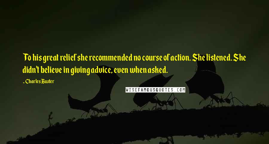 Charles Baxter Quotes: To his great relief she recommended no course of action. She listened. She didn't believe in giving advice, even when asked.