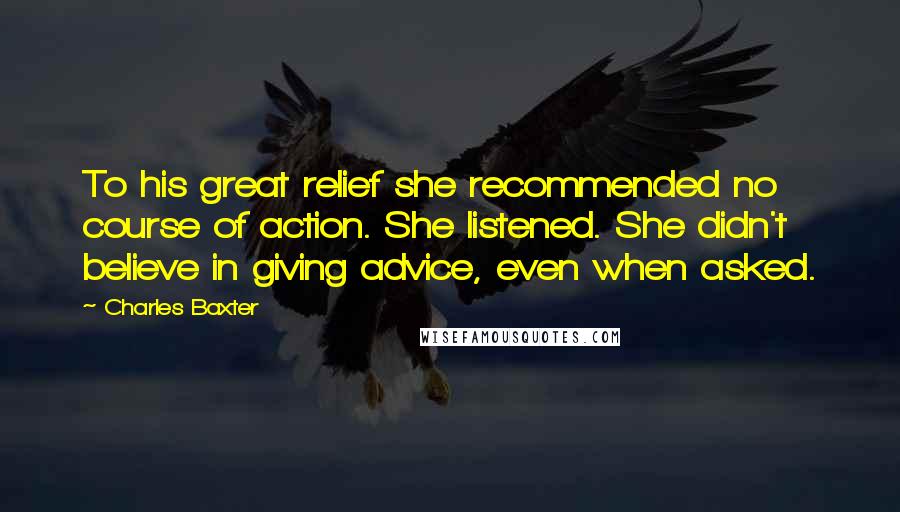 Charles Baxter Quotes: To his great relief she recommended no course of action. She listened. She didn't believe in giving advice, even when asked.