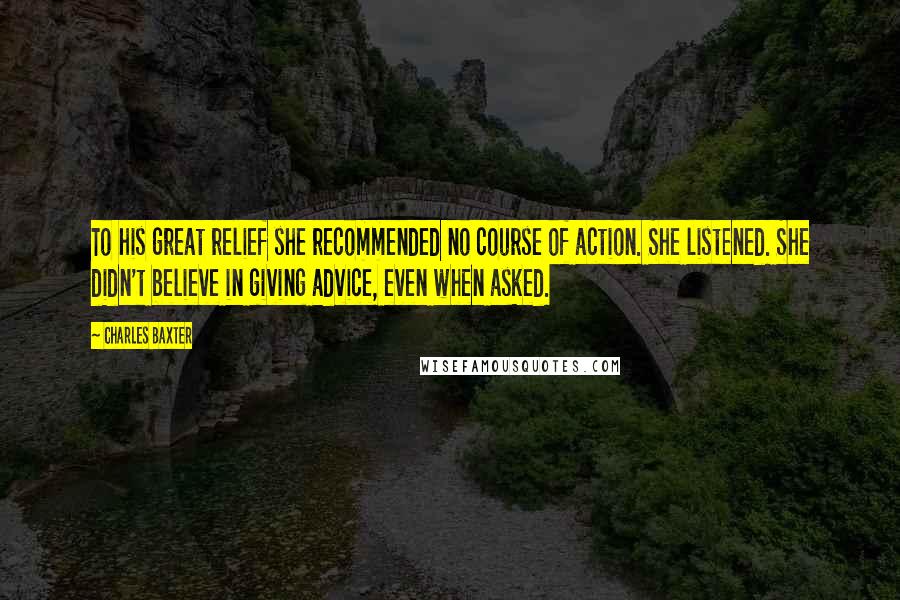 Charles Baxter Quotes: To his great relief she recommended no course of action. She listened. She didn't believe in giving advice, even when asked.