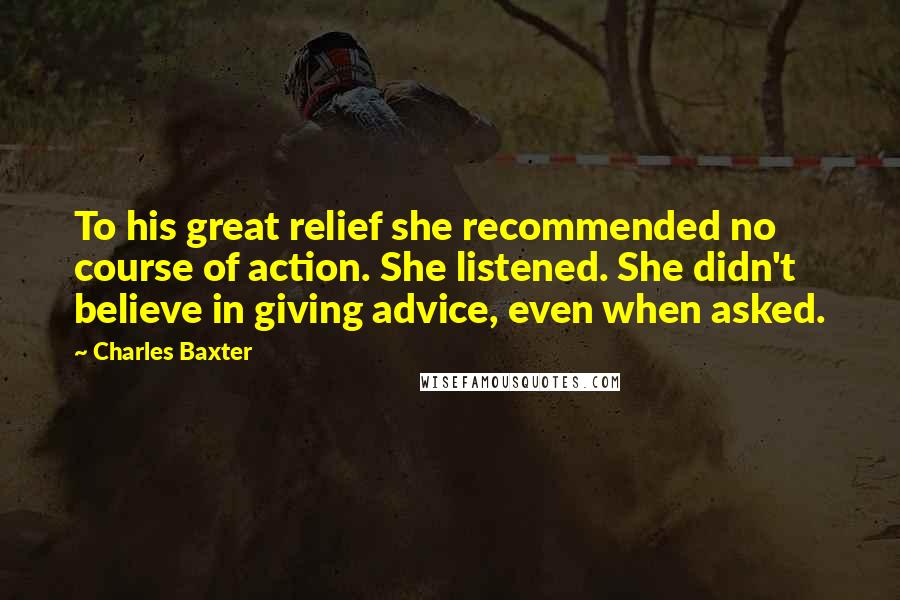 Charles Baxter Quotes: To his great relief she recommended no course of action. She listened. She didn't believe in giving advice, even when asked.