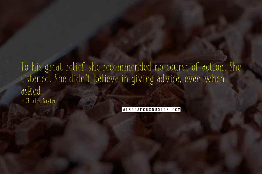 Charles Baxter Quotes: To his great relief she recommended no course of action. She listened. She didn't believe in giving advice, even when asked.