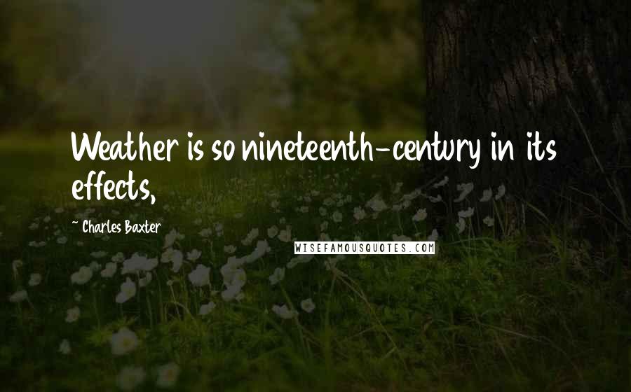 Charles Baxter Quotes: Weather is so nineteenth-century in its effects,