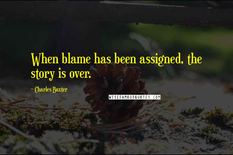 Charles Baxter Quotes: When blame has been assigned, the story is over.