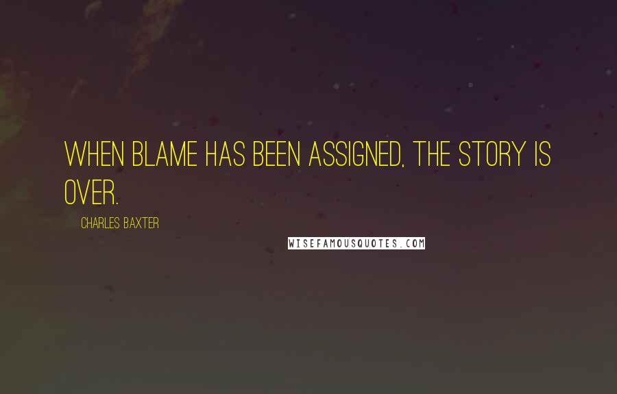 Charles Baxter Quotes: When blame has been assigned, the story is over.