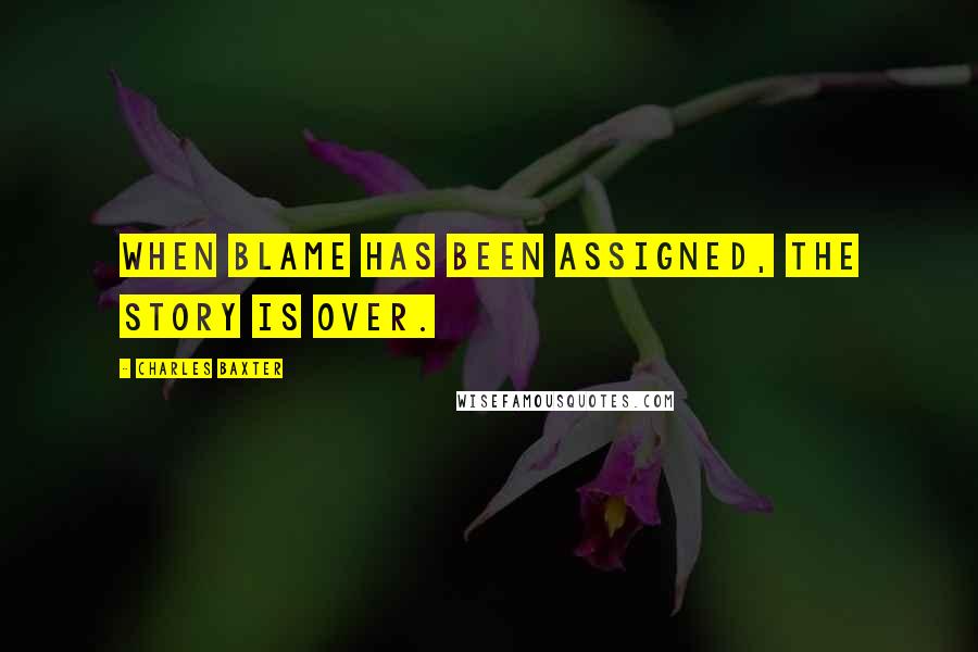 Charles Baxter Quotes: When blame has been assigned, the story is over.