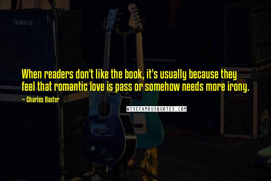 Charles Baxter Quotes: When readers don't like the book, it's usually because they feel that romantic love is pass or somehow needs more irony.