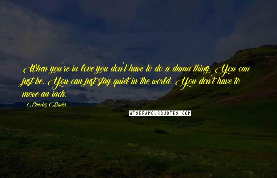 Charles Baxter Quotes: When you're in love you don't have to do a damn thing. You can just be. You can just stay quiet in the world. You don't have to move an inch.