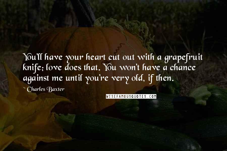 Charles Baxter Quotes: You'll have your heart cut out with a grapefruit knife; love does that. You won't have a chance against me until you're very old, if then.