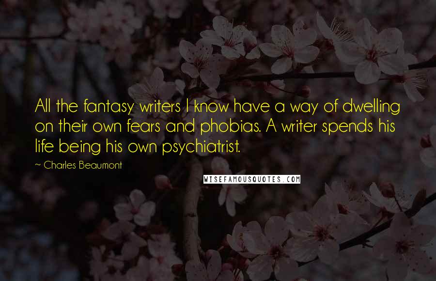 Charles Beaumont Quotes: All the fantasy writers I know have a way of dwelling on their own fears and phobias. A writer spends his life being his own psychiatrist.