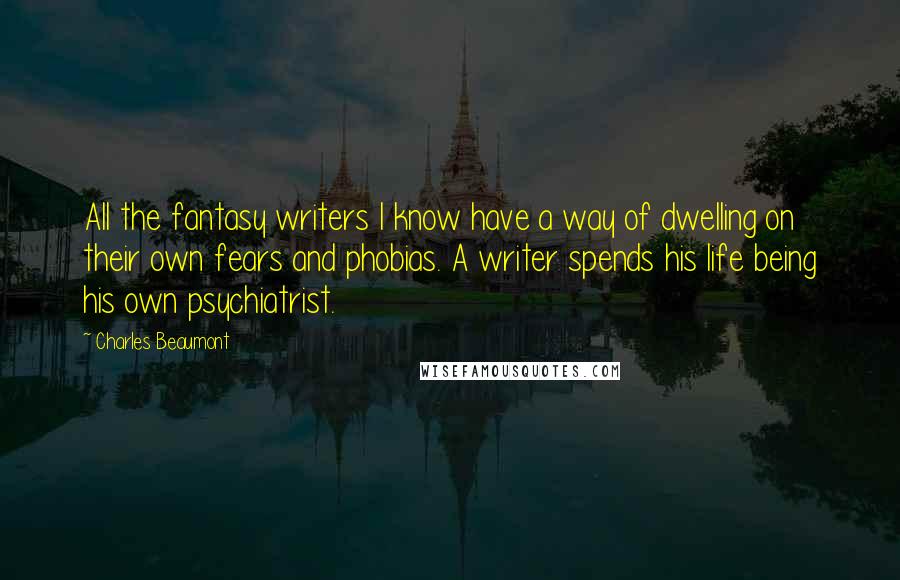 Charles Beaumont Quotes: All the fantasy writers I know have a way of dwelling on their own fears and phobias. A writer spends his life being his own psychiatrist.