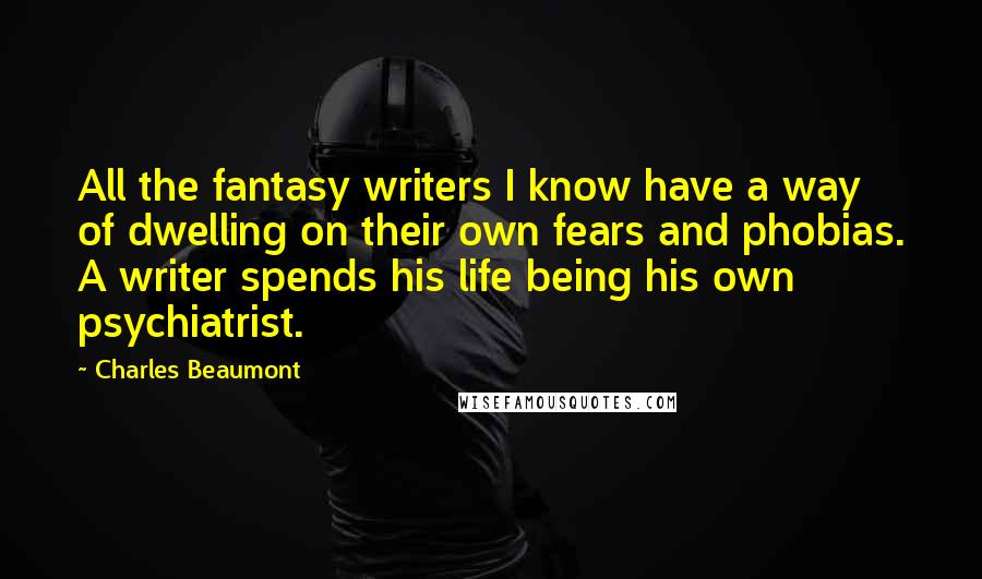 Charles Beaumont Quotes: All the fantasy writers I know have a way of dwelling on their own fears and phobias. A writer spends his life being his own psychiatrist.
