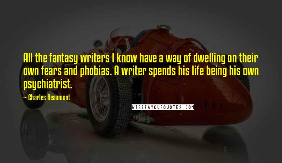 Charles Beaumont Quotes: All the fantasy writers I know have a way of dwelling on their own fears and phobias. A writer spends his life being his own psychiatrist.
