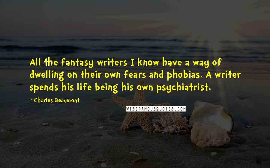 Charles Beaumont Quotes: All the fantasy writers I know have a way of dwelling on their own fears and phobias. A writer spends his life being his own psychiatrist.