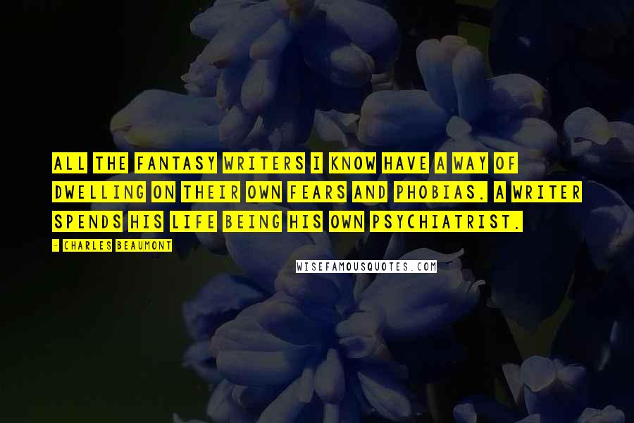 Charles Beaumont Quotes: All the fantasy writers I know have a way of dwelling on their own fears and phobias. A writer spends his life being his own psychiatrist.