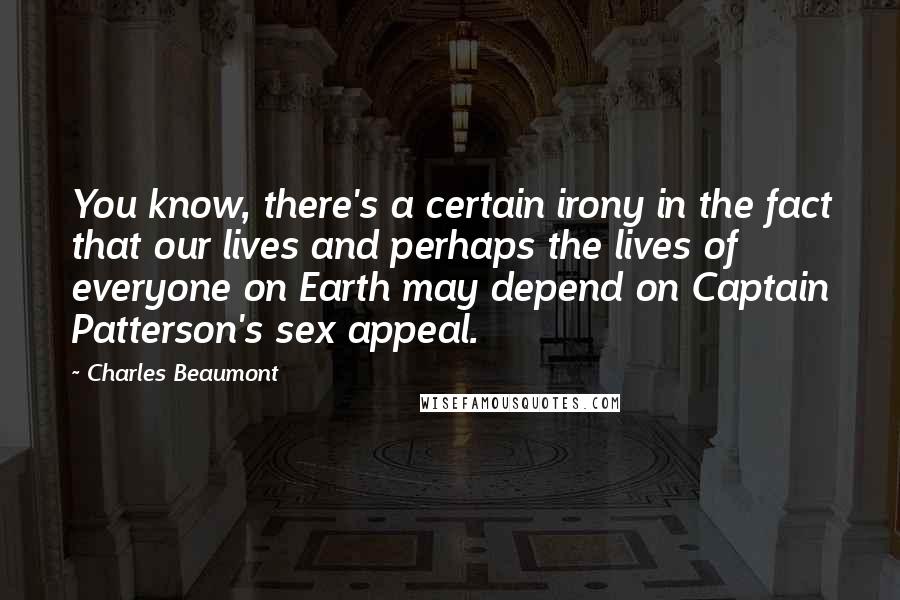 Charles Beaumont Quotes: You know, there's a certain irony in the fact that our lives and perhaps the lives of everyone on Earth may depend on Captain Patterson's sex appeal.